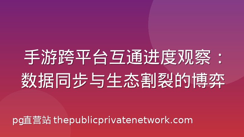 手游跨平台互通进度观察:数据同步与生态割裂的博弈