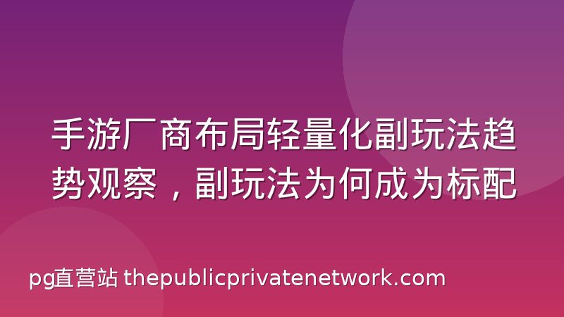 手游厂商布局轻量化副玩法趋势观察,副玩法为何成为标配